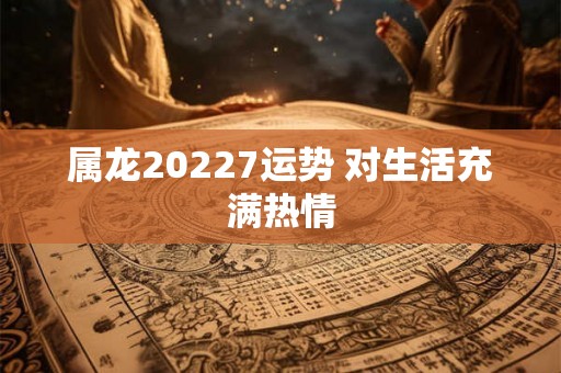 属龙20227运势 对生活充满热情