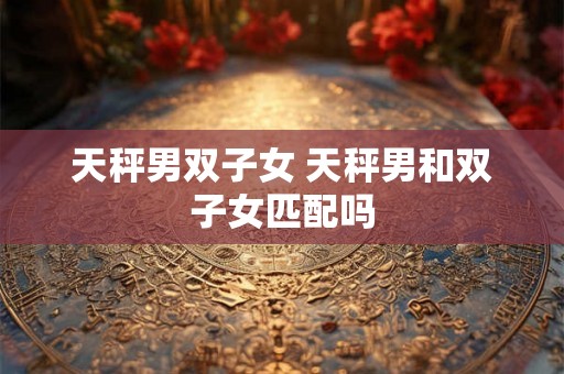 天秤男双子女 天秤男和双子女匹配吗