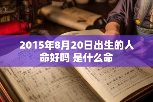 2015年8月20日出生的人命好吗 是什么命 2015年8月20日出生的人命好吗 是什么命