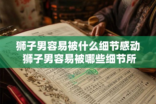 狮子男容易被什么细节感动 狮子男容易被哪些细节所感动