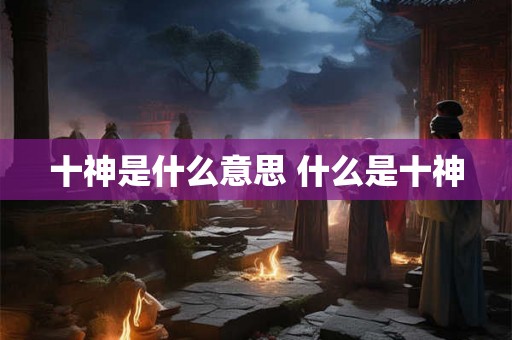 十神是什么意思 什么是十神 十神是什么意思 什么是十神