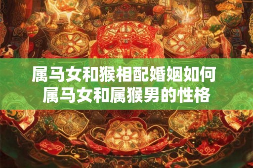 属马女和猴相配婚姻如何 属马女和属猴男的性格