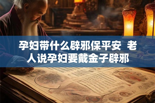 孕妇带什么辟邪保平安 老人说孕妇要戴金子辟邪 孕妇带什么辟邪保平安 老人说孕妇要戴金子辟邪