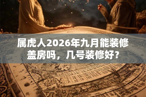 属虎人2026年九月能装修盖房吗，几号装修好？