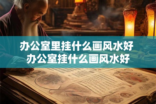 办公室里挂什么画风水好 办公室挂什么画风水好