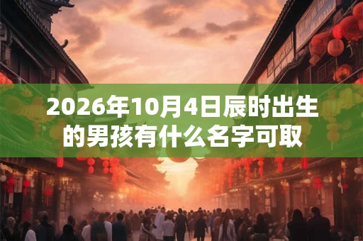 2026年10月4日辰时出生的男孩有什么名字可取