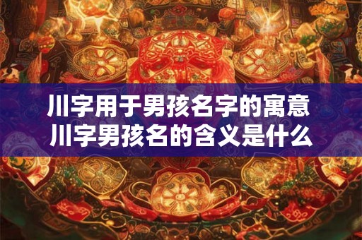 川字用于男孩名字的寓意 川字男孩名的含义是什么