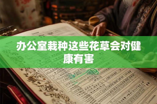 办公室栽种这些花草会对健康有害