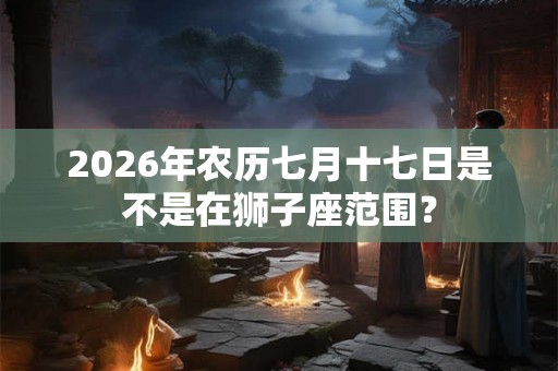 2026年农历七月十七日是不是在狮子座范围？