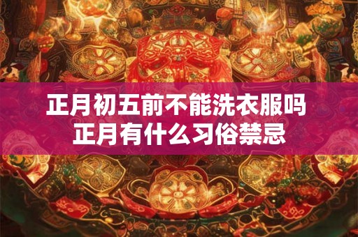 正月初五前不能洗衣服吗 正月有什么习俗禁忌