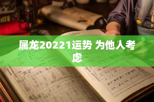 属龙20221运势 为他人考虑