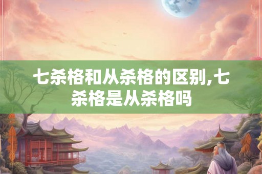 七杀格和从杀格的区别,七杀格是从杀格吗