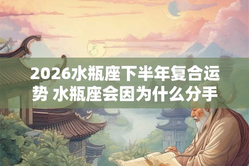 2026水瓶座下半年复合运势 水瓶座会因为什么分手