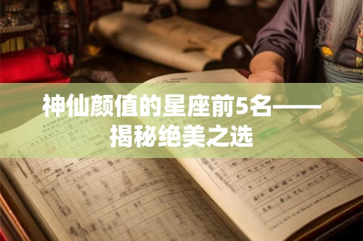 神仙颜值的星座前5名——揭秘绝美之选