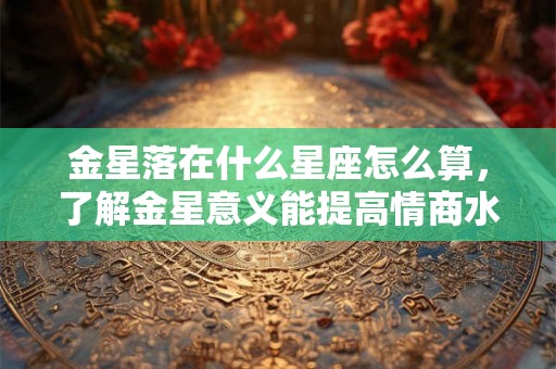 金星落在什么星座怎么算，了解金星意义能提高情商水平？
