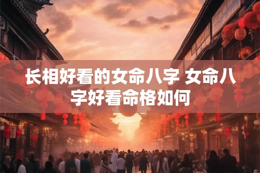 长相好看的女命八字 女命八字好看命格如何