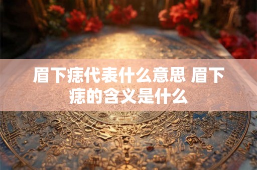 眉下痣代表什么意思 眉下痣的含义是什么