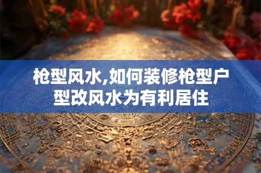 枪型风水,如何装修枪型户型改风水为有利居住