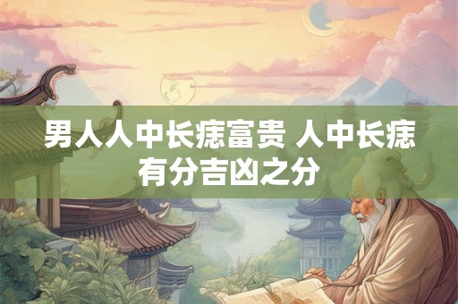 男人人中长痣富贵 人中长痣有分吉凶之分