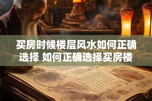 买房时候楼层风水如何正确选择 如何正确选择买房楼层风水 买房时候楼层风水如何正确选择 如何正确选择买房楼层风水