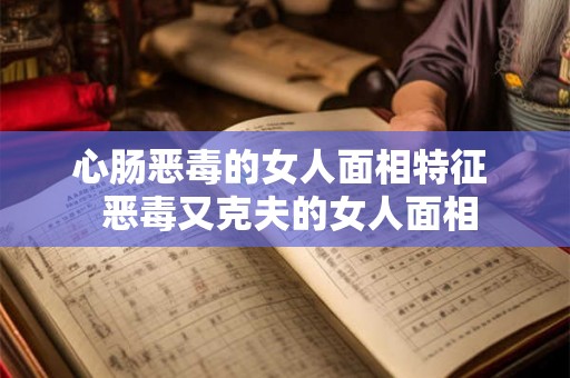 心肠恶毒的女人面相特征  恶毒又克夫的女人面相