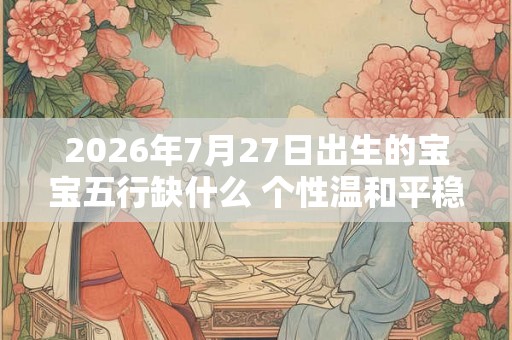 2026年7月27日出生的宝宝五行缺什么 个性温和平稳