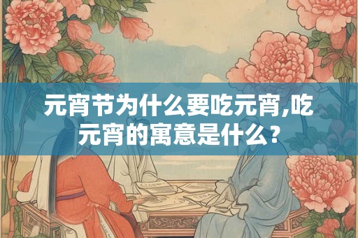 元宵节为什么要吃元宵,吃元宵的寓意是什么？