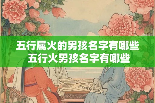 五行属火的男孩名字有哪些 五行火男孩名字有哪些 五行属火的男孩名字有哪些 五行火男孩名字有哪些
