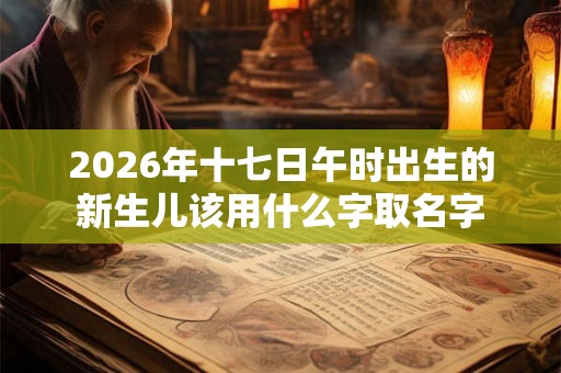2026年十七日午时出生的新生儿该用什么字取名字