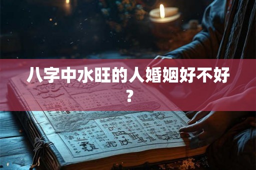 八字中水旺的人婚姻好不好？