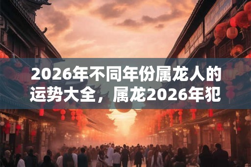 2026年不同年份属龙人的运势大全,属龙2026年犯太岁吗? 2026年不同年份属龙人的运势大全,属龙2026年犯太岁吗?