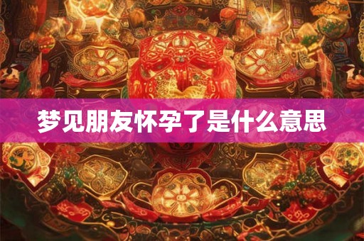 梦见朋友怀孕了是什么意思 梦见朋友怀孕了是什么意思