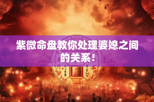 紫微命盘教你处理婆媳之间的关系! 紫微命盘教你处理婆媳之间的关系!