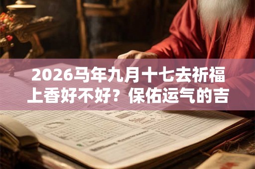 2026马年九月十七去祈福上香好不好?保佑运气的吉祥物 2026马年九月十七去祈福上香好不好?保佑运气的吉祥物