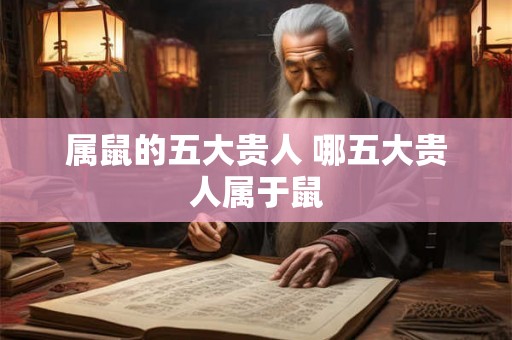 属鼠的五大贵人 哪五大贵人属于鼠 属鼠的五大贵人 哪五大贵人属于鼠