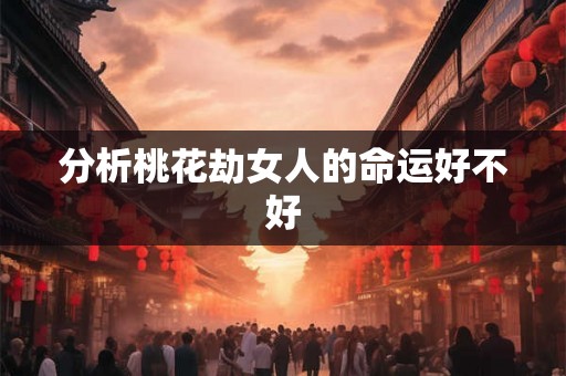 分析桃花劫女人的命运好不好 分析桃花劫女人的命运好不好