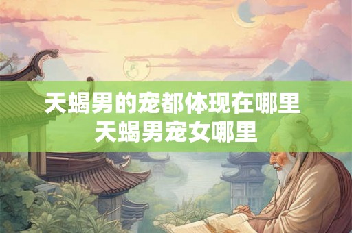 天蝎男的宠都体现在哪里 天蝎男宠女哪里