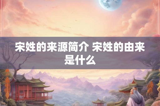 宋姓的来源简介 宋姓的由来是什么
