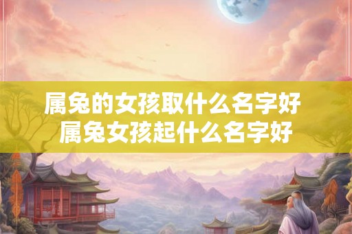 属兔的女孩取什么名字好 属兔女孩起什么名字好