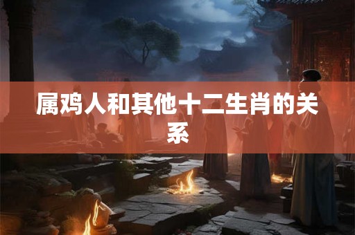 属鸡人和其他十二生肖的关系