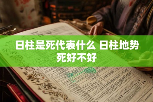 日柱是死代表什么 日柱地势死好不好 日柱是死代表什么 日柱地势死好不好