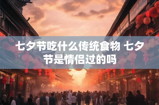 七夕节吃什么传统食物 七夕节是情侣过的吗