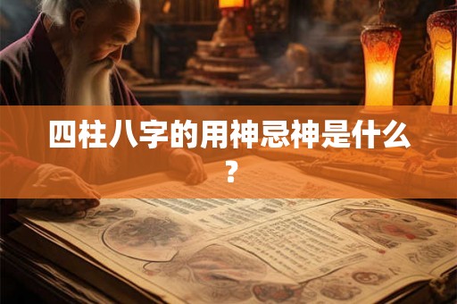 四柱八字的用神忌神是什么？