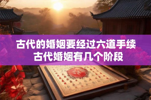 古代的婚姻要经过六道手续  古代婚姻有几个阶段