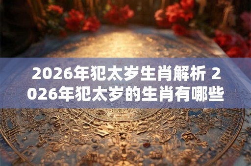 2026年犯太岁生肖解析 2026年犯太岁的生肖有哪些