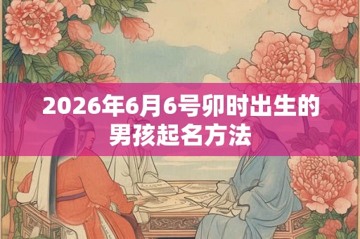 2026年6月6号卯时出生的男孩起名方法
