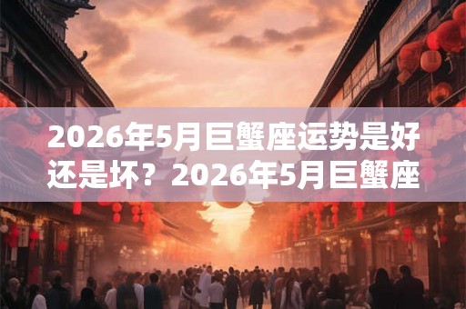 2026年5月巨蟹座运势是好还是坏？2026年5月巨蟹座详解