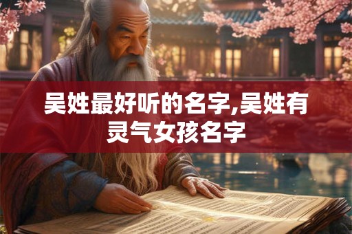 吴姓最好听的名字,吴姓有灵气女孩名字 吴姓最好听的名字,吴姓有灵气女孩名字