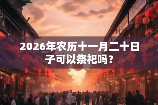 2026年农历十一月二十日子可以祭祀吗？