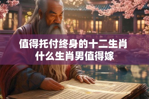 值得托付终身的十二生肖 什么生肖男值得嫁